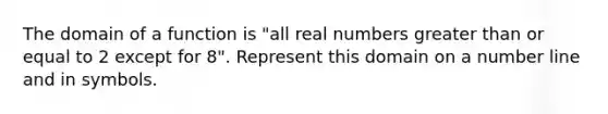 The domain of a function is "all real numbers greater than or equal to 2 except for 8". Represent this domain on a number line and in symbols.