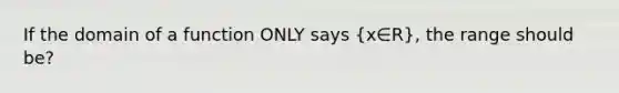 If the domain of a function ONLY says (x∈R), the range should be?