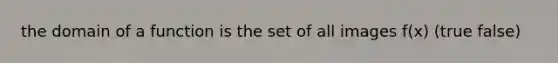 the domain of a function is the set of all images f(x) (true false)