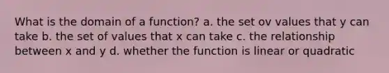 What is the domain of a function? a. the set ov values that y can take b. the set of values that x can take c. the relationship between x and y d. whether the function is linear or quadratic