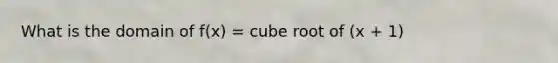 What is the domain of f(x) = cube root of (x + 1)