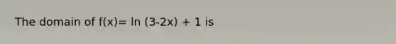 The domain of f(x)= ln (3-2x) + 1 is