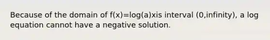 Because of the domain of f(x)=log(a)xis interval (0,infinity), a log equation cannot have a negative solution.