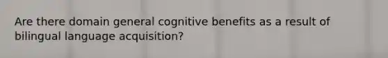 Are there domain general cognitive benefits as a result of bilingual language acquisition?