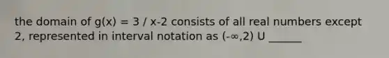 the domain of g(x) = 3 / x-2 consists of all real numbers except 2, represented in interval notation as (-∞,2) U ______