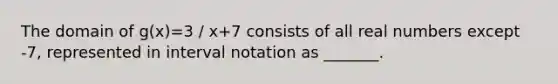 The domain of g(x)=3 / x+7 consists of all real numbers except -7, represented in <a href='https://www.questionai.com/knowledge/kbxhIxTGfU-interval-notation' class='anchor-knowledge'>interval notation</a> as _______.