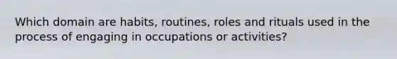 Which domain are habits, routines, roles and rituals used in the process of engaging in occupations or activities?