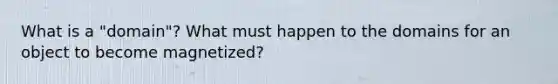 What is a "domain"? What must happen to the domains for an object to become magnetized?