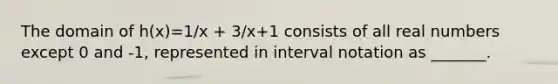 The domain of h(x)=1/x + 3/x+1 consists of all real numbers except 0 and -1, represented in <a href='https://www.questionai.com/knowledge/kbxhIxTGfU-interval-notation' class='anchor-knowledge'>interval notation</a> as _______.