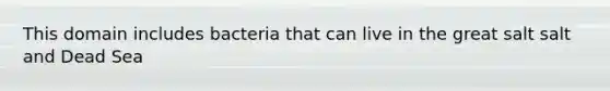 This domain includes bacteria that can live in the great salt salt and Dead Sea