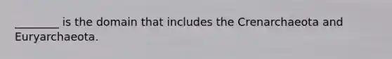 ________ is the domain that includes the Crenarchaeota and Euryarchaeota.