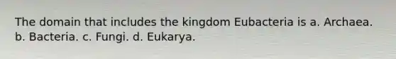 The domain that includes the kingdom Eubacteria is a. Archaea. b. Bacteria. c. Fungi. d. Eukarya.