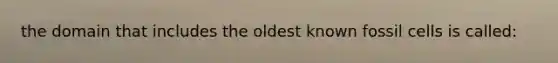 the domain that includes the oldest known fossil cells is called: