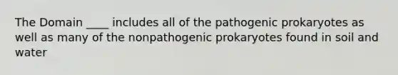 The Domain ____ includes all of the pathogenic prokaryotes as well as many of the nonpathogenic prokaryotes found in soil and water