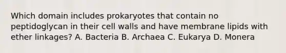 Which domain includes prokaryotes that contain no peptidoglycan in their cell walls and have membrane lipids with ether linkages? A. Bacteria B. Archaea C. Eukarya D. Monera