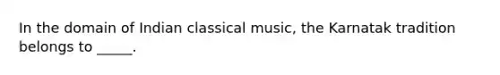 In the domain of Indian classical music, the Karnatak tradition belongs to _____.