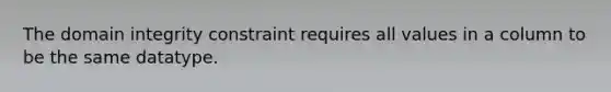 The domain integrity constraint requires all values in a column to be the same datatype.