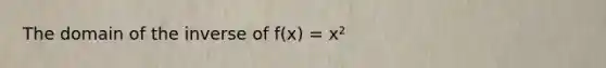 The domain of the inverse of f(x) = x²