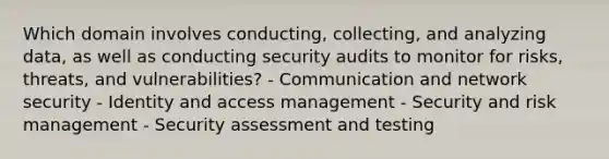 Which domain involves conducting, collecting, and analyzing data, as well as conducting security audits to monitor for risks, threats, and vulnerabilities? - Communication and network security - Identity and access management - Security and risk management - Security assessment and testing