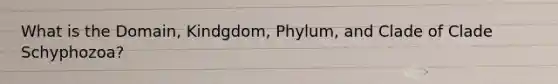 What is the Domain, Kindgdom, Phylum, and Clade of Clade Schyphozoa?