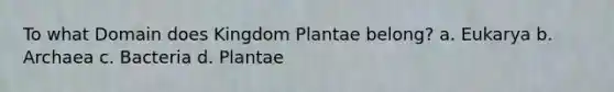 To what Domain does Kingdom Plantae belong? a. Eukarya b. Archaea c. Bacteria d. Plantae