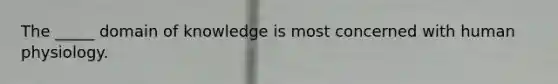 The _____ domain of knowledge is most concerned with human physiology.