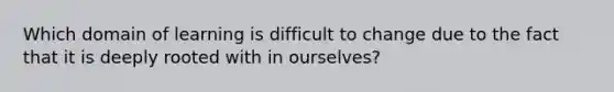 Which domain of learning is difficult to change due to the fact that it is deeply rooted with in ourselves?