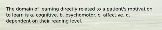 The domain of learning directly related to a patient's motivation to learn is a. cognitive. b. psychomotor. c. affective. d. dependent on their reading level.