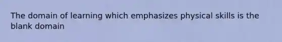 The domain of learning which emphasizes physical skills is the blank domain