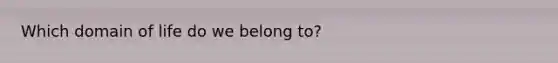 Which domain of life do we belong to?