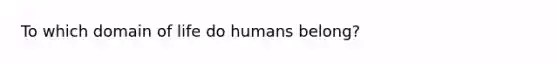 To which domain of life do humans belong?