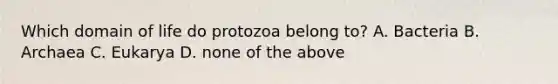 Which domain of life do protozoa belong to? A. Bacteria B. Archaea C. Eukarya D. none of the above