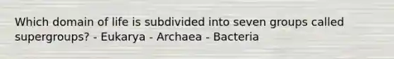 Which domain of life is subdivided into seven groups called supergroups? - Eukarya - Archaea - Bacteria