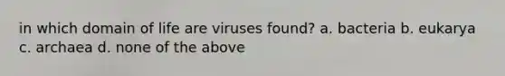 in which domain of life are viruses found? a. bacteria b. eukarya c. archaea d. none of the above