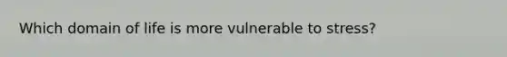 Which domain of life is more vulnerable to stress?