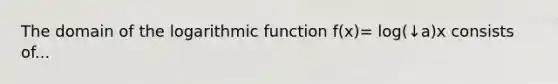 The domain of the logarithmic function f(x)= log(↓a)x consists of...