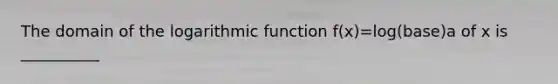 The domain of the logarithmic function f(x)=log(base)a of x is __________