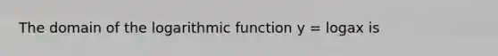 The domain of the logarithmic function y = logax is