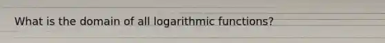 What is the domain of all <a href='https://www.questionai.com/knowledge/kWfSazUsfc-logarithmic-functions' class='anchor-knowledge'>logarithmic functions</a>?