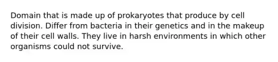 Domain that is made up of prokaryotes that produce by cell division. Differ from bacteria in their genetics and in the makeup of their cell walls. They live in harsh environments in which other organisms could not survive.