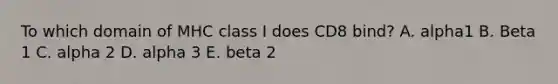 To which domain of MHC class I does CD8 bind? A. alpha1 B. Beta 1 C. alpha 2 D. alpha 3 E. beta 2