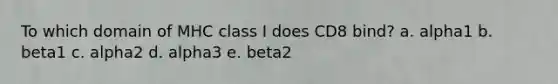 To which domain of MHC class I does CD8 bind? a. alpha1 b. beta1 c. alpha2 d. alpha3 e. beta2