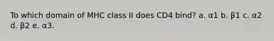 To which domain of MHC class II does CD4 bind? a. α1 b. β1 c. α2 d. β2 e. α3.