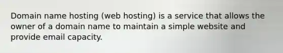 Domain name hosting (web hosting) is a service that allows the owner of a domain name to maintain a simple website and provide email capacity.