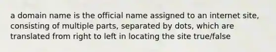 a domain name is the official name assigned to an internet site, consisting of multiple parts, separated by dots, which are translated from right to left in locating the site true/false