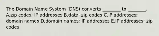 The Domain Name System​ (DNS) converts​ ________ to​ ________. A.zip​ codes; IP addresses B.data; zip codes C.IP​ addresses; domain names D.domain​ names; IP addresses E.IP​ addresses; zip codes