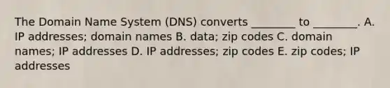 The Domain Name System​ (DNS) converts​ ________ to​ ________. A. IP​ addresses; domain names B. ​data; zip codes C. domain​ names; IP addresses D. IP​ addresses; zip codes E. zip​ codes; IP addresses