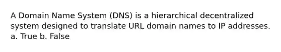 A Domain Name System (DNS) is a hierarchical decentralized system designed to translate URL domain names to IP addresses. a. True b. False