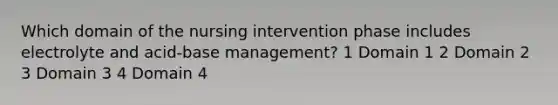 Which domain of the nursing intervention phase includes electrolyte and acid-base management? 1 Domain 1 2 Domain 2 3 Domain 3 4 Domain 4