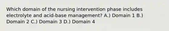 Which domain of the nursing intervention phase includes electrolyte and acid-base management? A.) Domain 1 B.) Domain 2 C.) Domain 3 D.) Domain 4